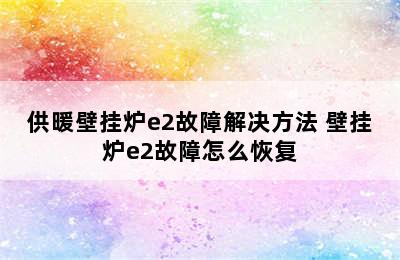 供暖壁挂炉e2故障解决方法 壁挂炉e2故障怎么恢复